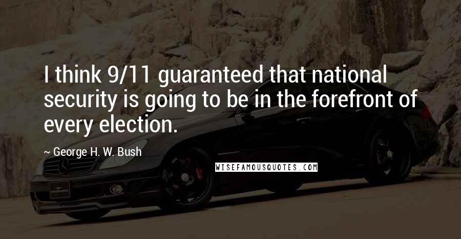 George H. W. Bush Quotes: I think 9/11 guaranteed that national security is going to be in the forefront of every election.