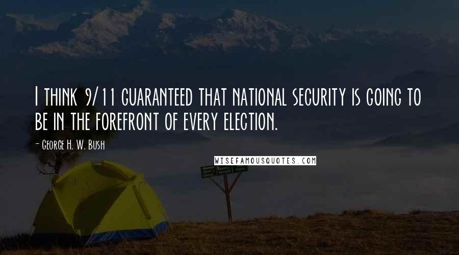 George H. W. Bush Quotes: I think 9/11 guaranteed that national security is going to be in the forefront of every election.