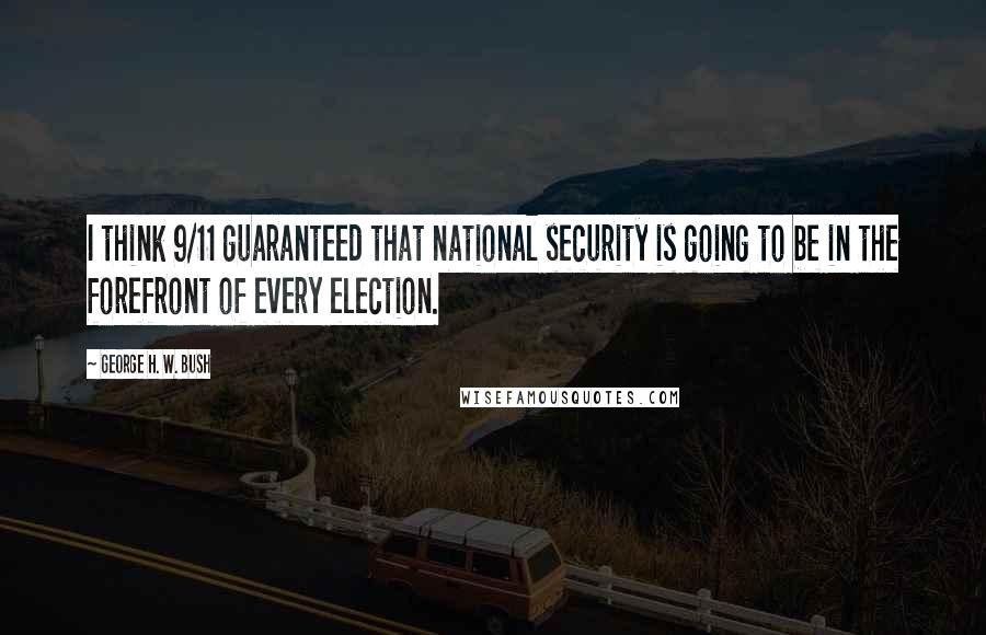 George H. W. Bush Quotes: I think 9/11 guaranteed that national security is going to be in the forefront of every election.