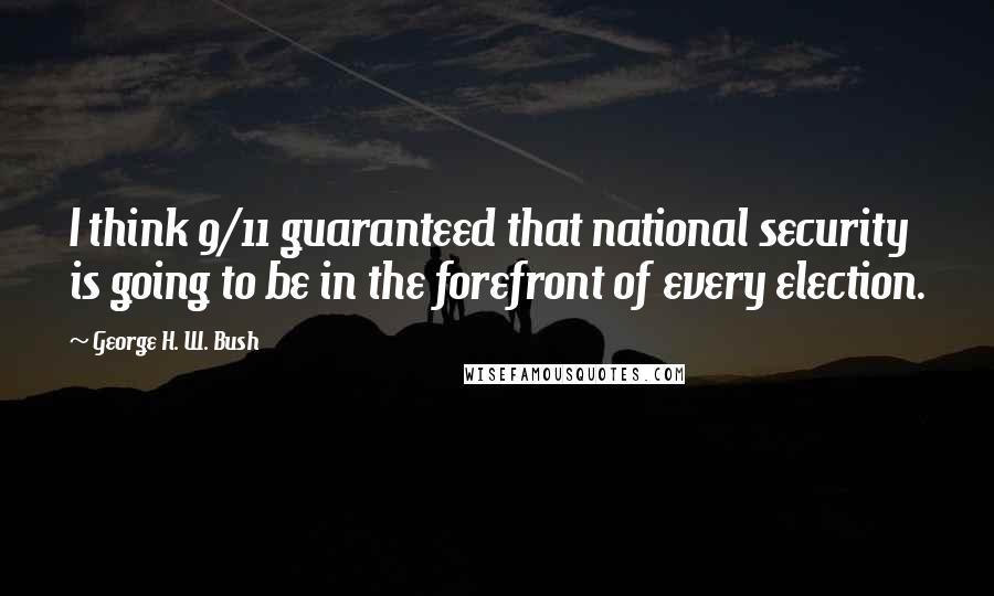 George H. W. Bush Quotes: I think 9/11 guaranteed that national security is going to be in the forefront of every election.