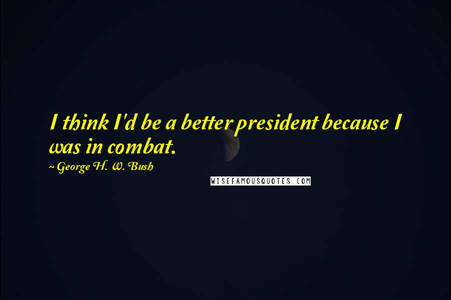 George H. W. Bush Quotes: I think I'd be a better president because I was in combat.