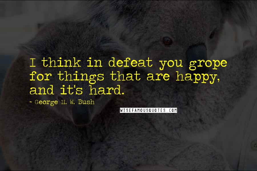 George H. W. Bush Quotes: I think in defeat you grope for things that are happy, and it's hard.