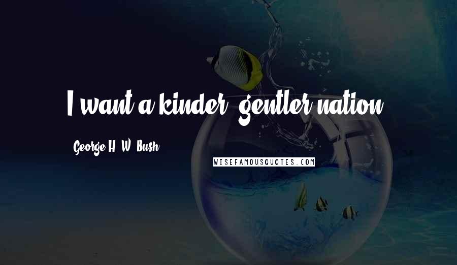 George H. W. Bush Quotes: I want a kinder, gentler nation.