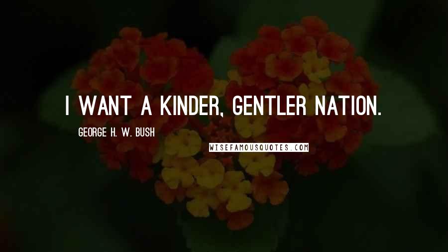 George H. W. Bush Quotes: I want a kinder, gentler nation.