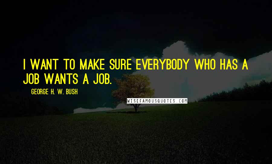 George H. W. Bush Quotes: I want to make sure everybody who has a job wants a job.