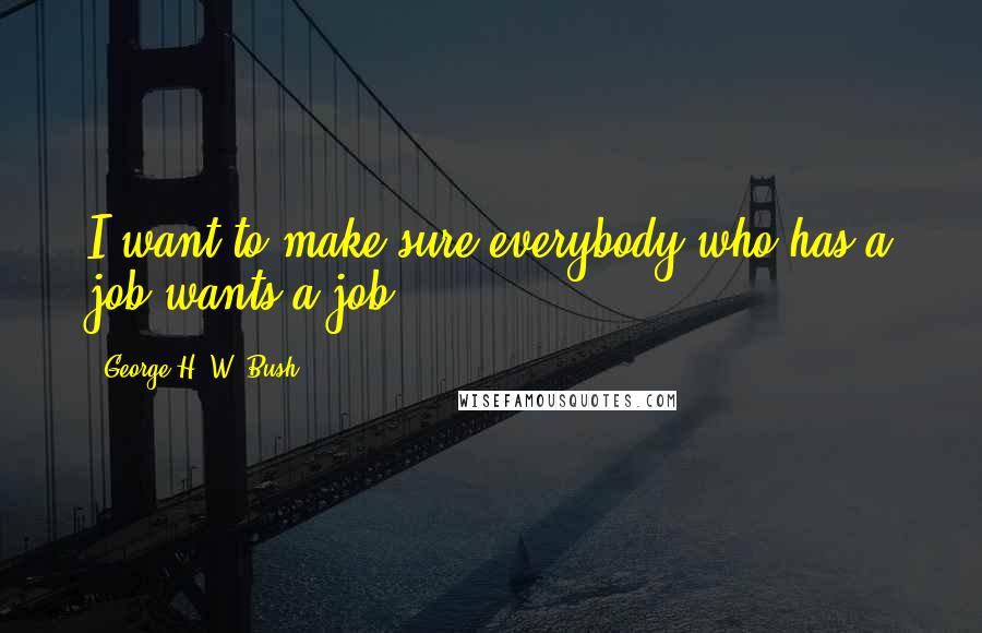 George H. W. Bush Quotes: I want to make sure everybody who has a job wants a job.