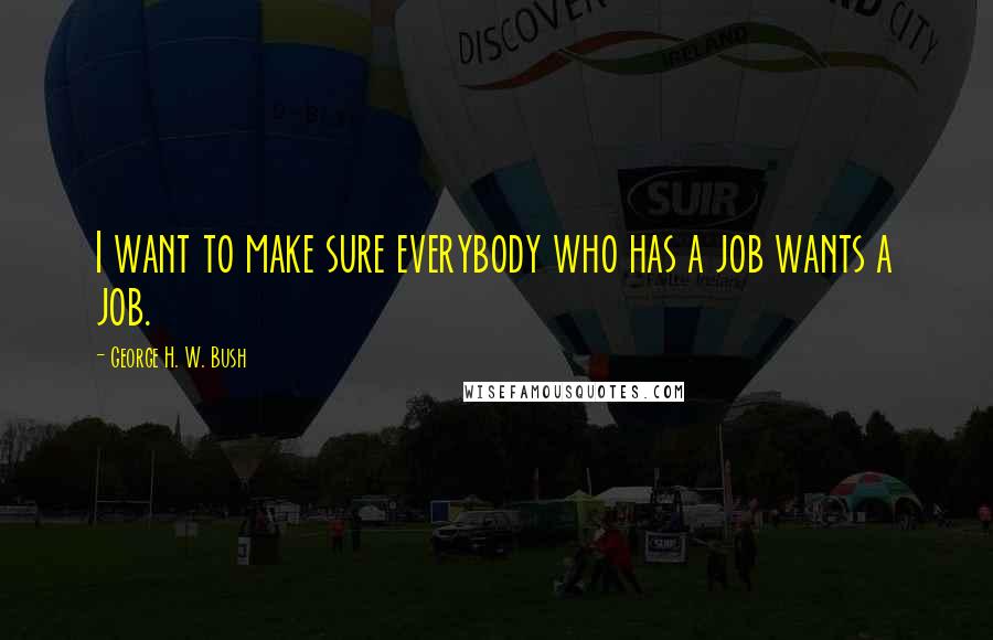 George H. W. Bush Quotes: I want to make sure everybody who has a job wants a job.