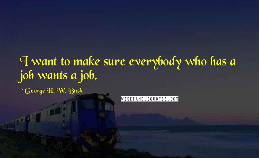 George H. W. Bush Quotes: I want to make sure everybody who has a job wants a job.