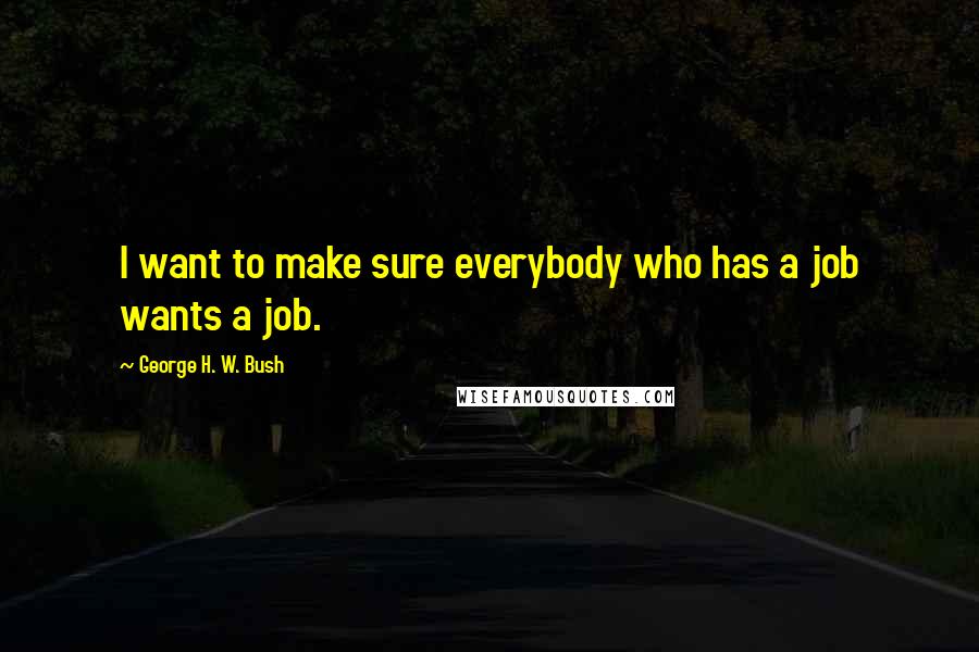 George H. W. Bush Quotes: I want to make sure everybody who has a job wants a job.