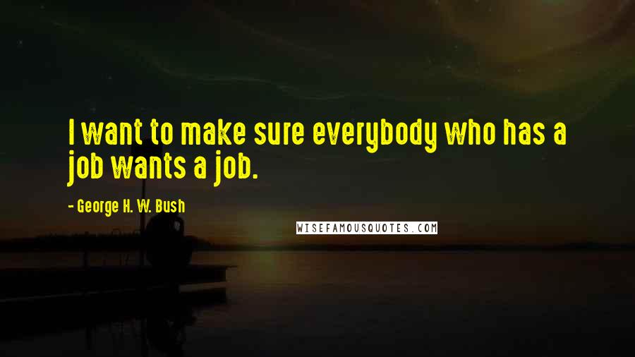 George H. W. Bush Quotes: I want to make sure everybody who has a job wants a job.