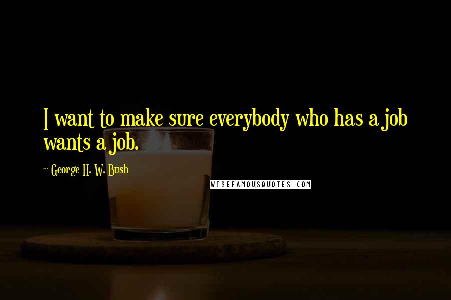 George H. W. Bush Quotes: I want to make sure everybody who has a job wants a job.