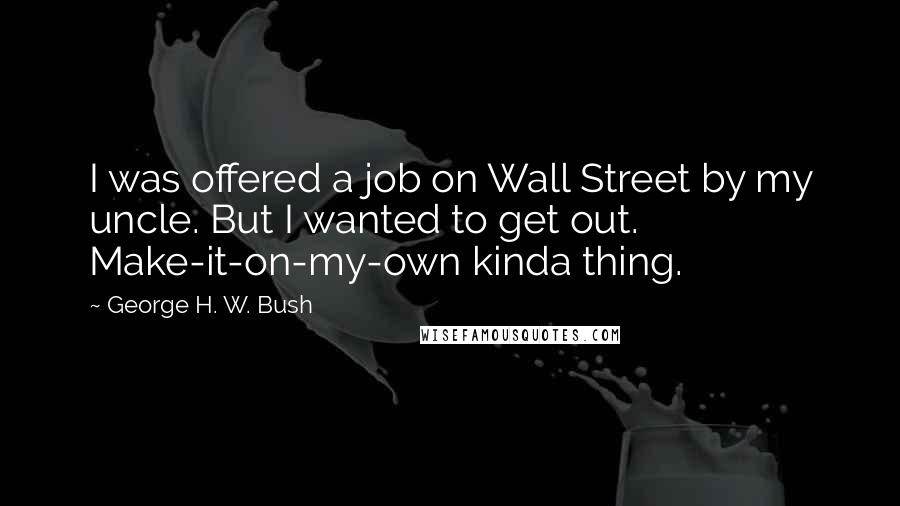 George H. W. Bush Quotes: I was offered a job on Wall Street by my uncle. But I wanted to get out. Make-it-on-my-own kinda thing.