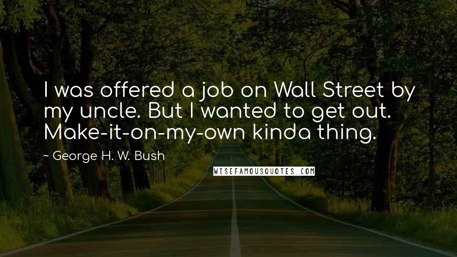 George H. W. Bush Quotes: I was offered a job on Wall Street by my uncle. But I wanted to get out. Make-it-on-my-own kinda thing.