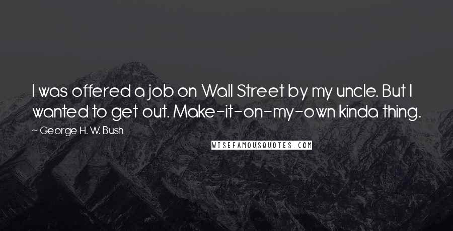 George H. W. Bush Quotes: I was offered a job on Wall Street by my uncle. But I wanted to get out. Make-it-on-my-own kinda thing.