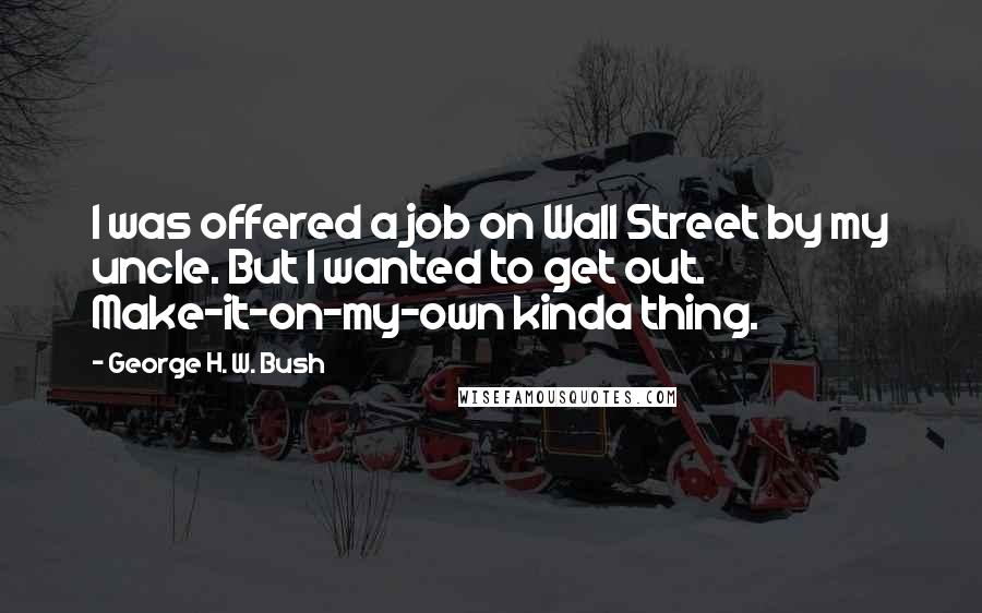 George H. W. Bush Quotes: I was offered a job on Wall Street by my uncle. But I wanted to get out. Make-it-on-my-own kinda thing.