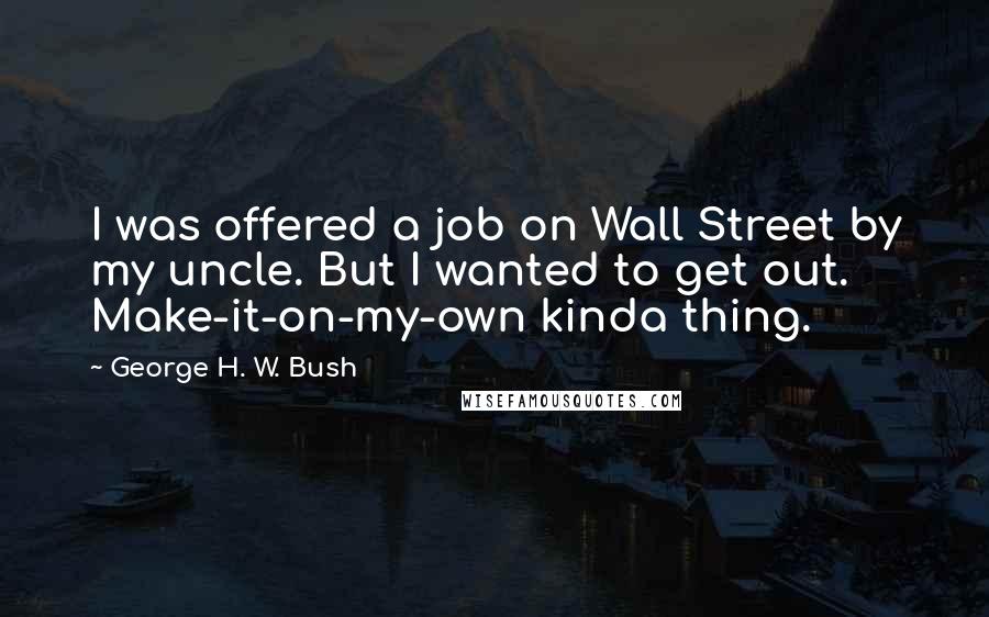 George H. W. Bush Quotes: I was offered a job on Wall Street by my uncle. But I wanted to get out. Make-it-on-my-own kinda thing.