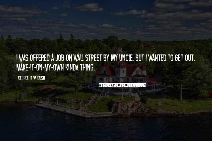 George H. W. Bush Quotes: I was offered a job on Wall Street by my uncle. But I wanted to get out. Make-it-on-my-own kinda thing.