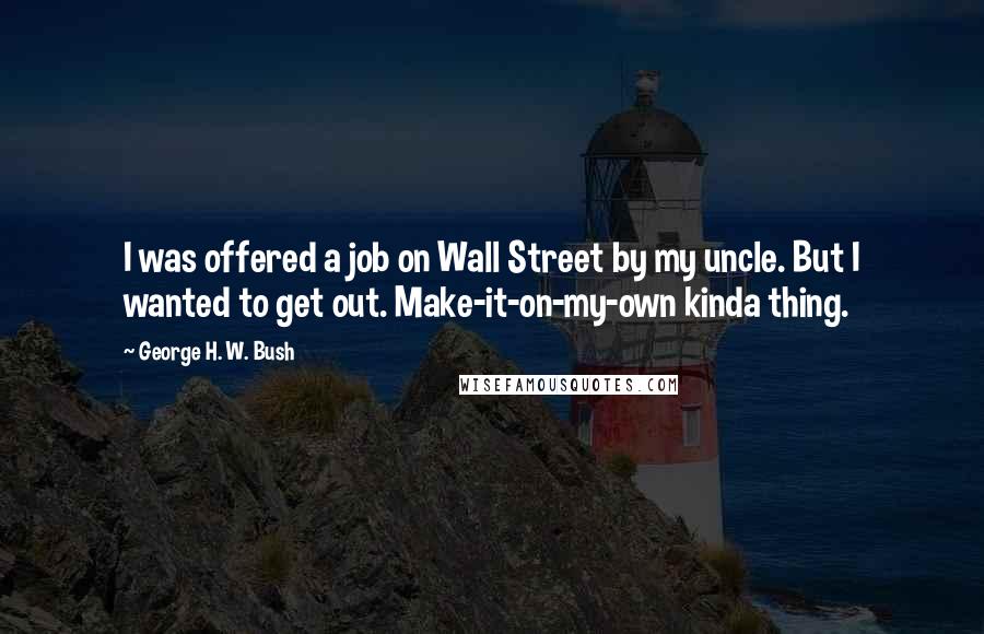 George H. W. Bush Quotes: I was offered a job on Wall Street by my uncle. But I wanted to get out. Make-it-on-my-own kinda thing.