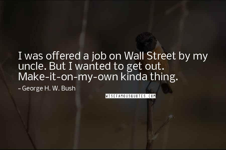 George H. W. Bush Quotes: I was offered a job on Wall Street by my uncle. But I wanted to get out. Make-it-on-my-own kinda thing.