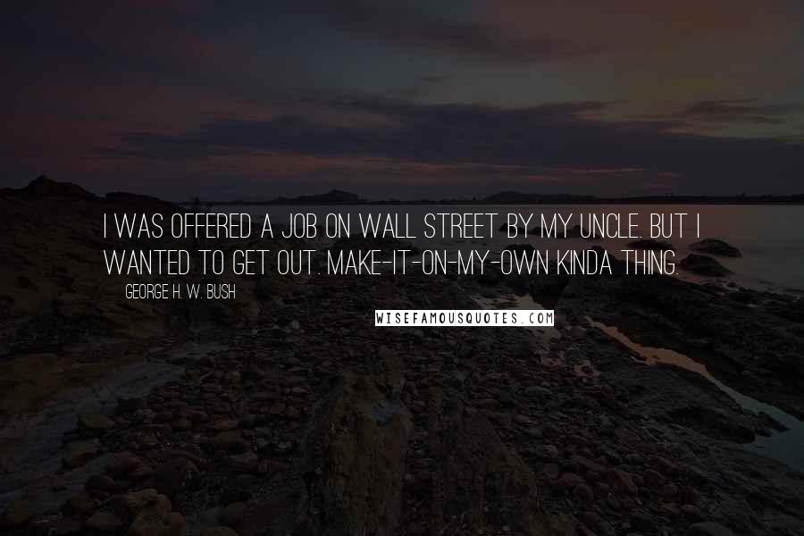 George H. W. Bush Quotes: I was offered a job on Wall Street by my uncle. But I wanted to get out. Make-it-on-my-own kinda thing.