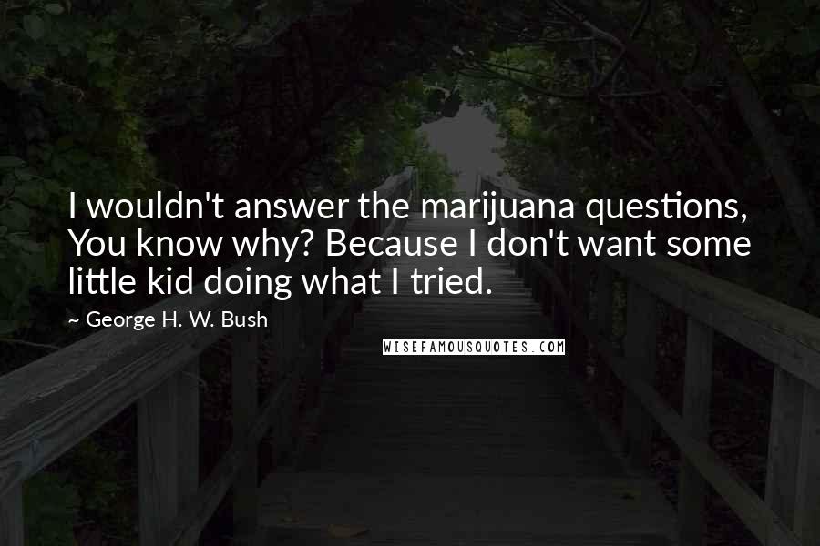 George H. W. Bush Quotes: I wouldn't answer the marijuana questions, You know why? Because I don't want some little kid doing what I tried.