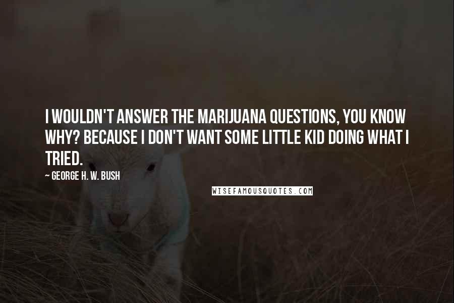 George H. W. Bush Quotes: I wouldn't answer the marijuana questions, You know why? Because I don't want some little kid doing what I tried.