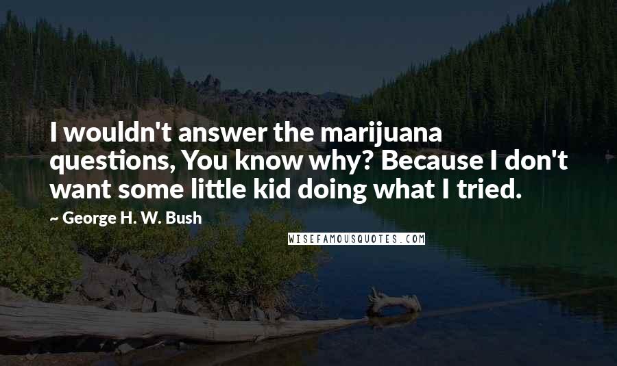 George H. W. Bush Quotes: I wouldn't answer the marijuana questions, You know why? Because I don't want some little kid doing what I tried.