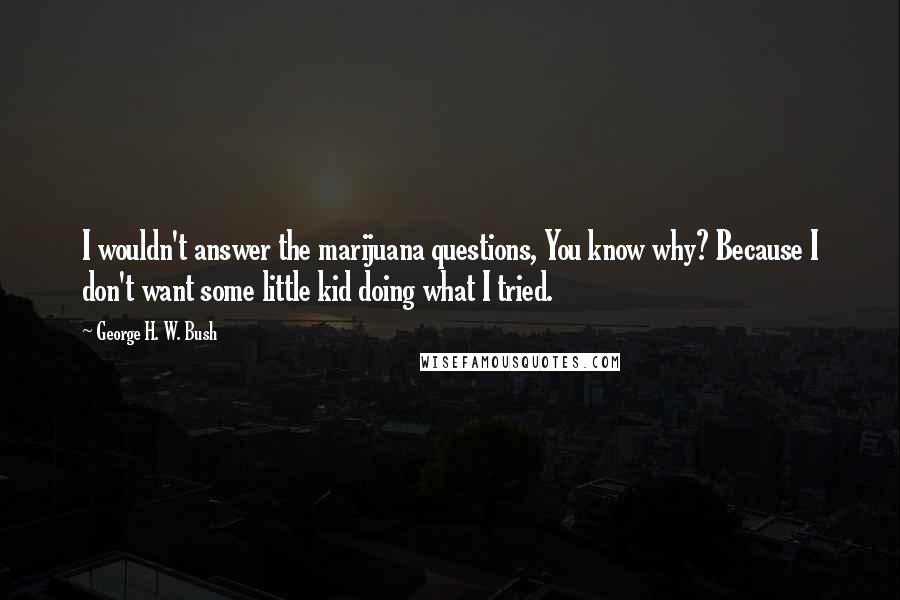 George H. W. Bush Quotes: I wouldn't answer the marijuana questions, You know why? Because I don't want some little kid doing what I tried.