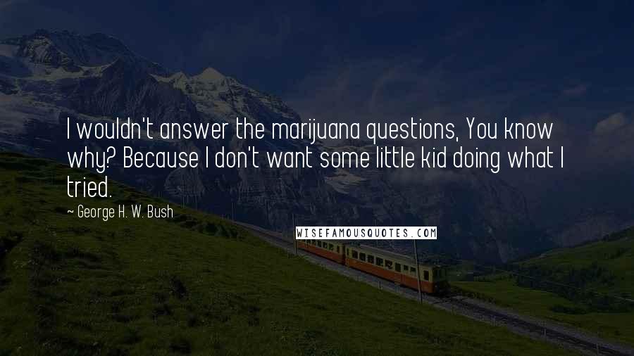 George H. W. Bush Quotes: I wouldn't answer the marijuana questions, You know why? Because I don't want some little kid doing what I tried.