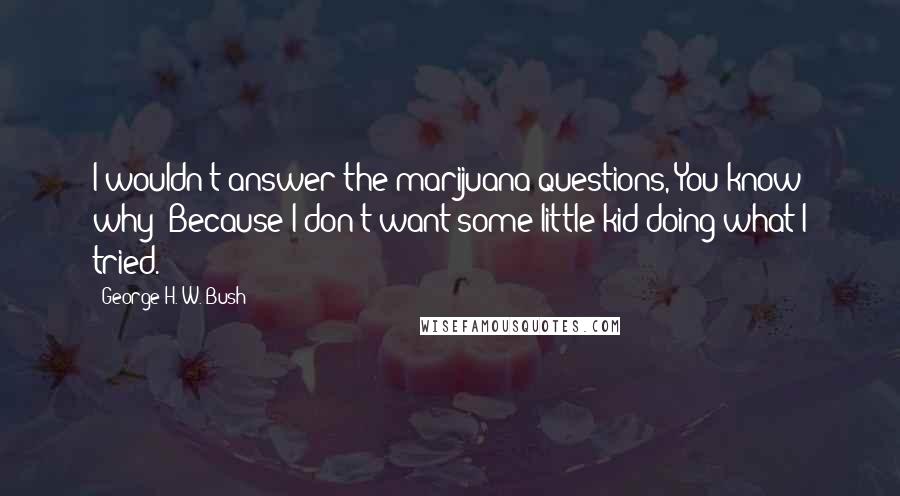 George H. W. Bush Quotes: I wouldn't answer the marijuana questions, You know why? Because I don't want some little kid doing what I tried.