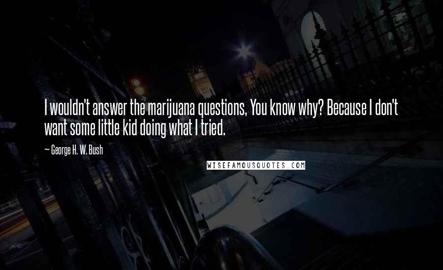 George H. W. Bush Quotes: I wouldn't answer the marijuana questions, You know why? Because I don't want some little kid doing what I tried.