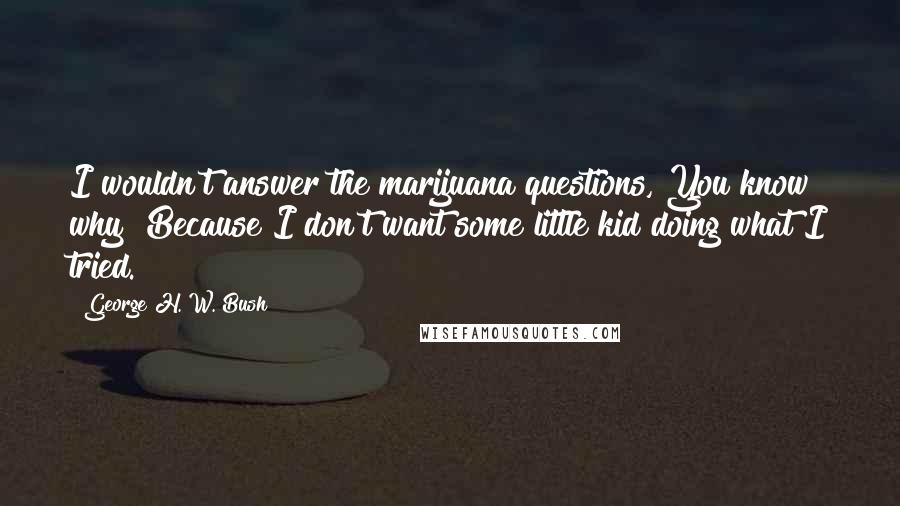 George H. W. Bush Quotes: I wouldn't answer the marijuana questions, You know why? Because I don't want some little kid doing what I tried.