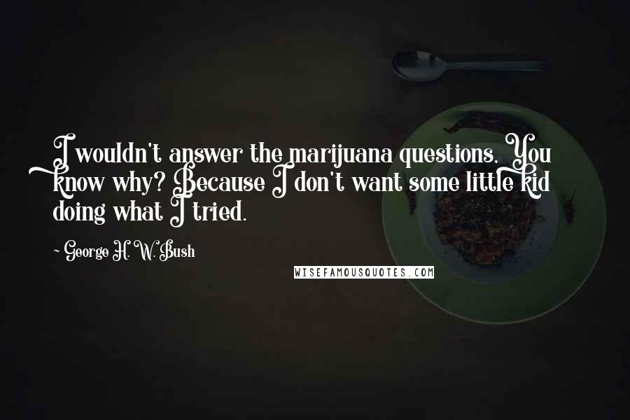 George H. W. Bush Quotes: I wouldn't answer the marijuana questions, You know why? Because I don't want some little kid doing what I tried.