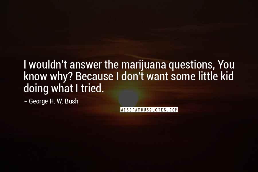 George H. W. Bush Quotes: I wouldn't answer the marijuana questions, You know why? Because I don't want some little kid doing what I tried.