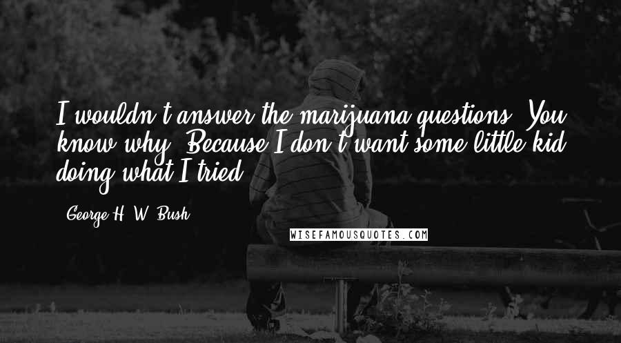 George H. W. Bush Quotes: I wouldn't answer the marijuana questions, You know why? Because I don't want some little kid doing what I tried.