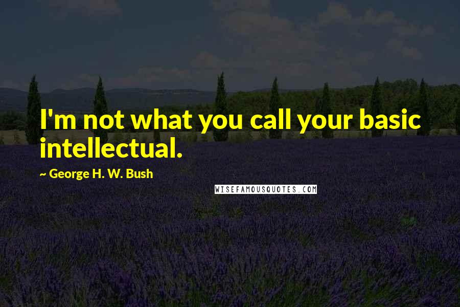 George H. W. Bush Quotes: I'm not what you call your basic intellectual.