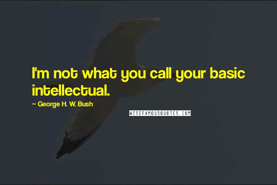 George H. W. Bush Quotes: I'm not what you call your basic intellectual.