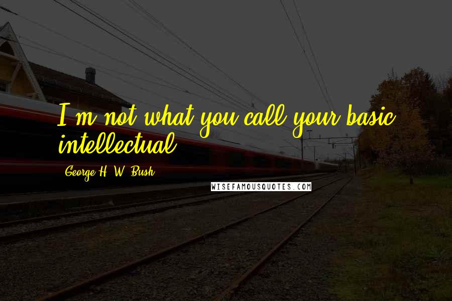 George H. W. Bush Quotes: I'm not what you call your basic intellectual.