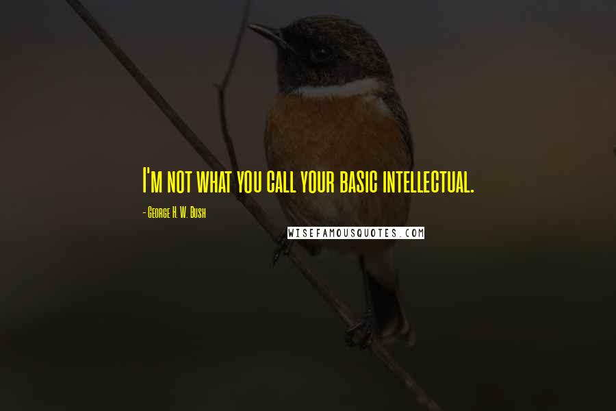 George H. W. Bush Quotes: I'm not what you call your basic intellectual.