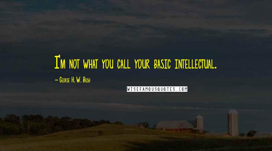 George H. W. Bush Quotes: I'm not what you call your basic intellectual.