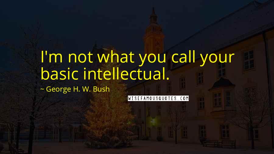 George H. W. Bush Quotes: I'm not what you call your basic intellectual.
