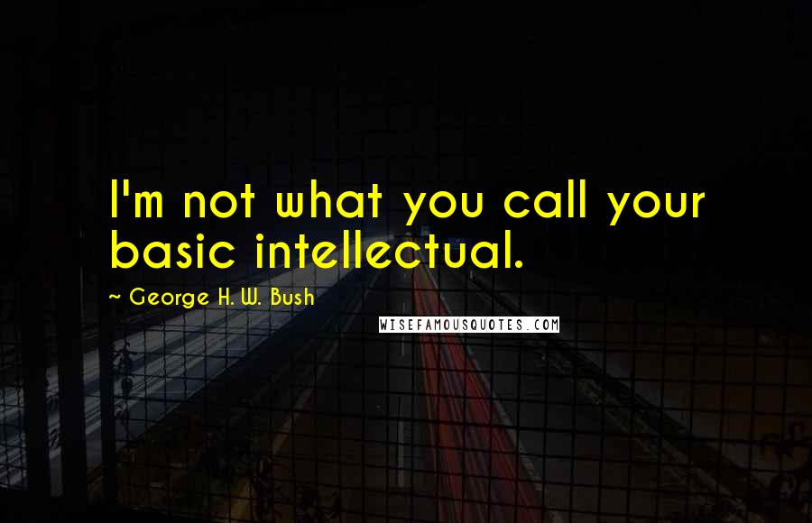 George H. W. Bush Quotes: I'm not what you call your basic intellectual.