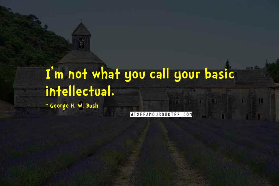 George H. W. Bush Quotes: I'm not what you call your basic intellectual.