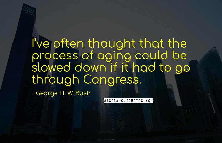 George H. W. Bush Quotes: I've often thought that the process of aging could be slowed down if it had to go through Congress.