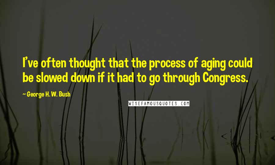 George H. W. Bush Quotes: I've often thought that the process of aging could be slowed down if it had to go through Congress.