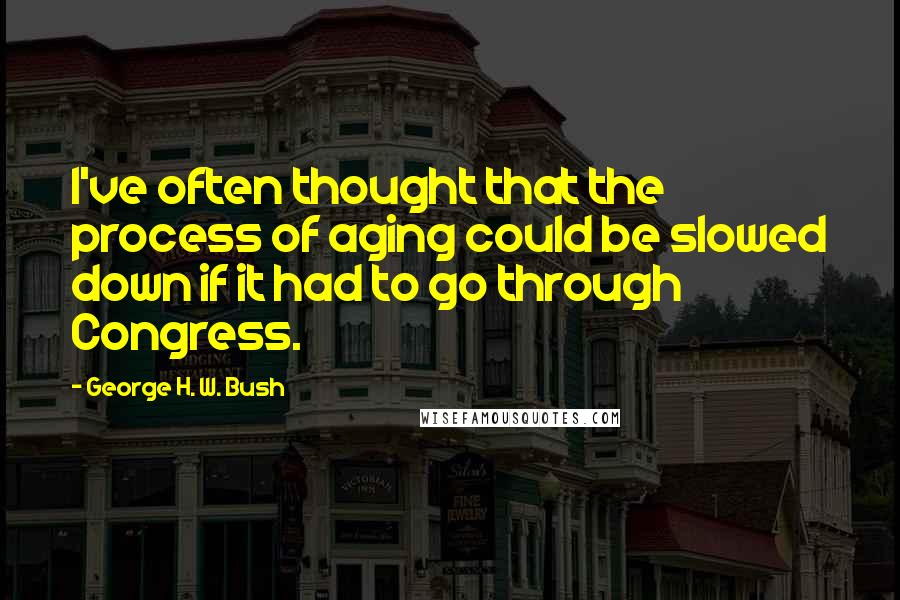 George H. W. Bush Quotes: I've often thought that the process of aging could be slowed down if it had to go through Congress.