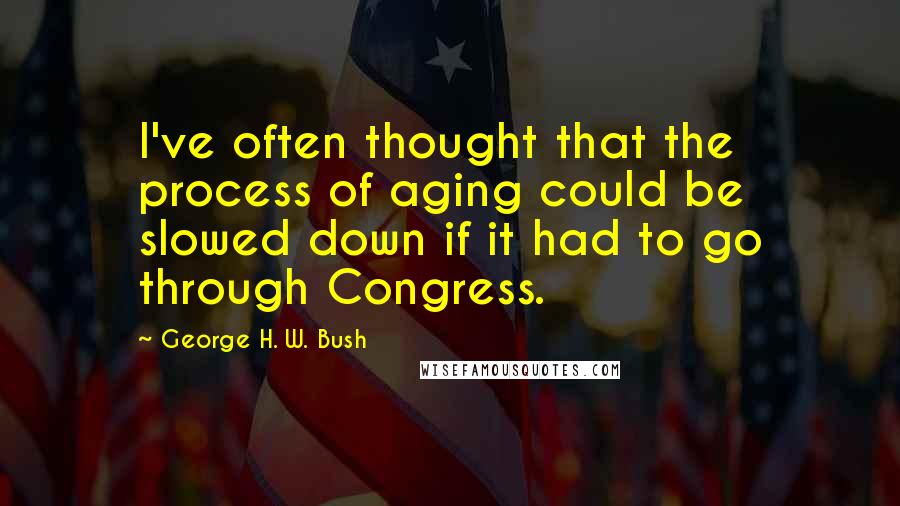 George H. W. Bush Quotes: I've often thought that the process of aging could be slowed down if it had to go through Congress.