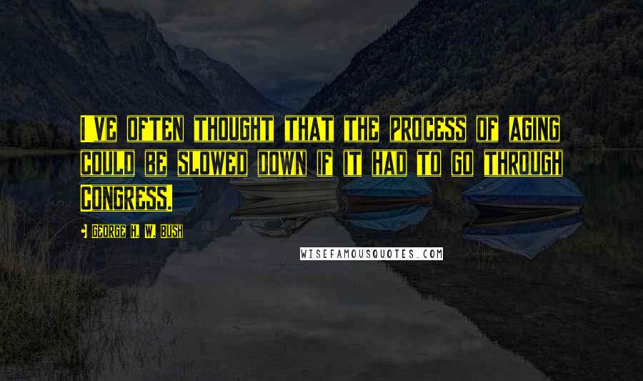 George H. W. Bush Quotes: I've often thought that the process of aging could be slowed down if it had to go through Congress.