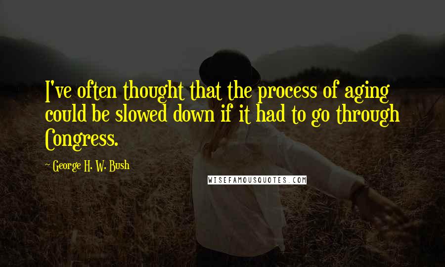 George H. W. Bush Quotes: I've often thought that the process of aging could be slowed down if it had to go through Congress.