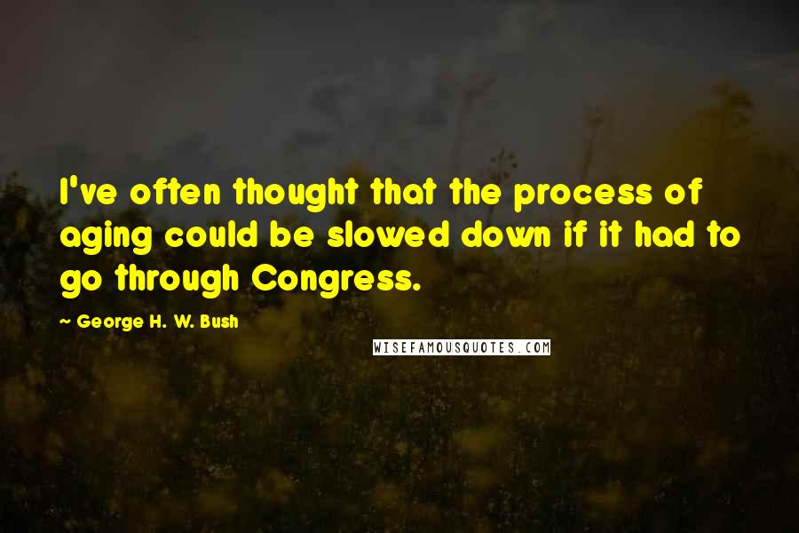 George H. W. Bush Quotes: I've often thought that the process of aging could be slowed down if it had to go through Congress.